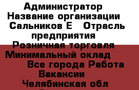 Администратор › Название организации ­ Сальников Е › Отрасль предприятия ­ Розничная торговля › Минимальный оклад ­ 15 000 - Все города Работа » Вакансии   . Челябинская обл.,Златоуст г.